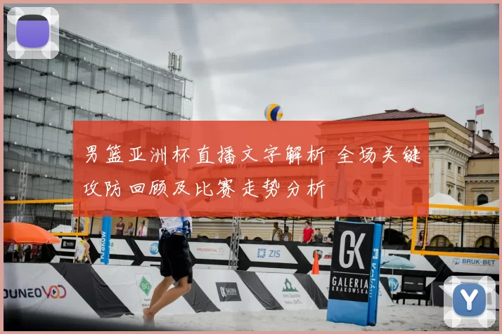 男篮亚洲杯直播文字解析 全场关键攻防回顾及比赛走势分析