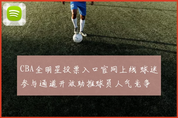 CBA全明星投票入口官网上线 球迷参与通道开放助推球员人气竞争