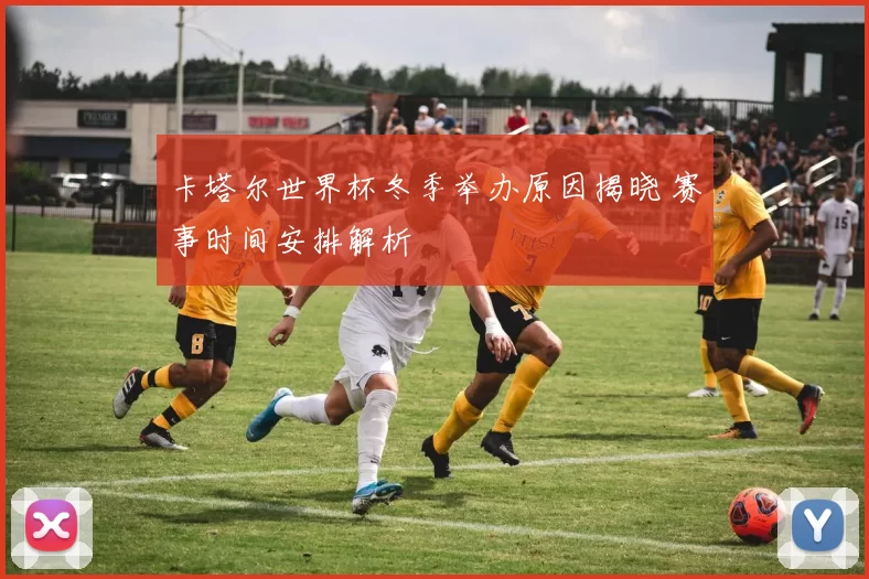 卡塔尔世界杯冬季举办原因揭晓 赛事时间安排解析