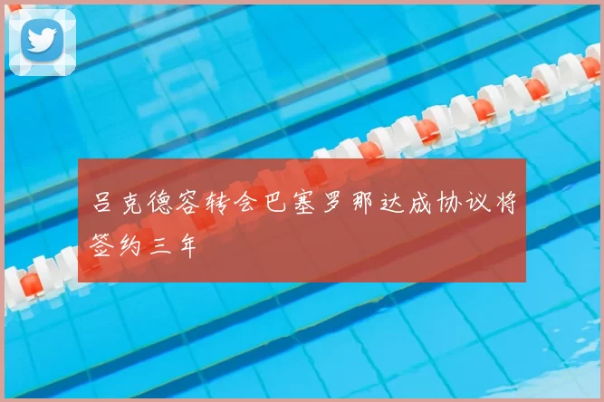 吕克德容转会巴塞罗那达成协议将签约三年