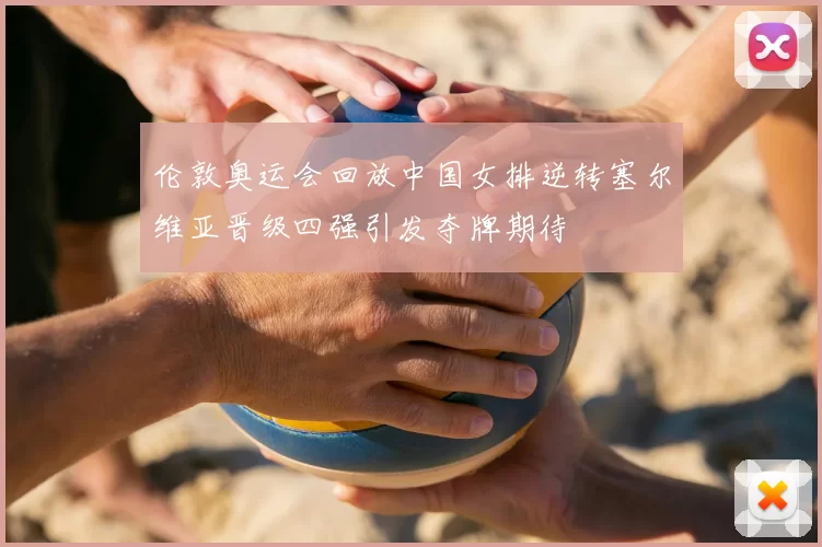 伦敦奥运会回放中国女排逆转塞尔维亚晋级四强引发夺牌期待
