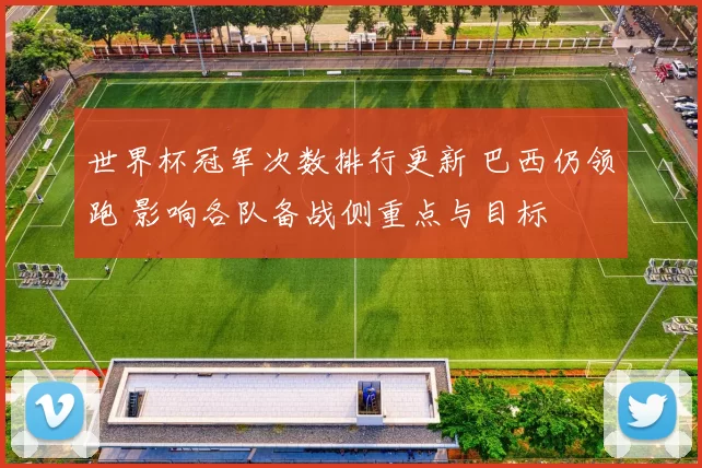 世界杯冠军次数排行更新 巴西仍领跑 影响各队备战侧重点与目标
