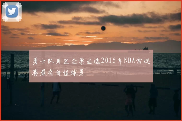 勇士队库里全票当选2015年NBA常规赛最有价值球员