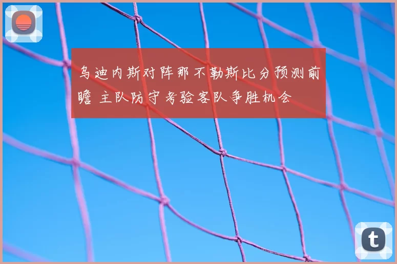 乌迪内斯对阵那不勒斯比分预测前瞻 主队防守考验客队争胜机会