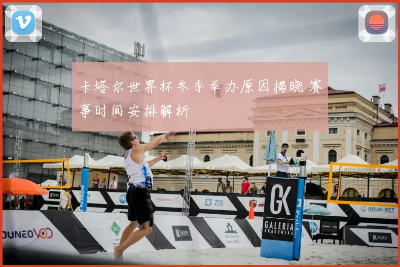 卡塔尔世界杯冬季举办原因揭晓 赛事时间安排解析