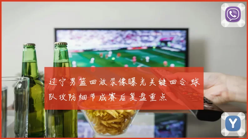辽宁男篮回放录像曝光关键回合 球队攻防细节成赛后复盘重点