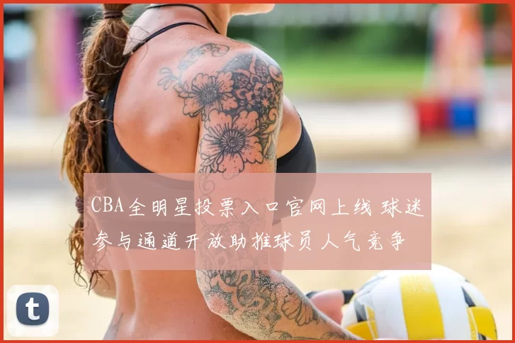CBA全明星投票入口官网上线 球迷参与通道开放助推球员人气竞争