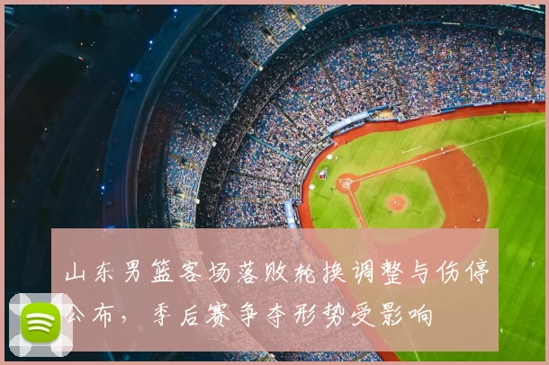 山东男篮客场落败轮换调整与伤停公布，季后赛争夺形势受影响