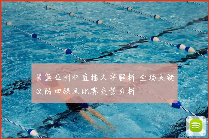 男篮亚洲杯直播文字解析 全场关键攻防回顾及比赛走势分析