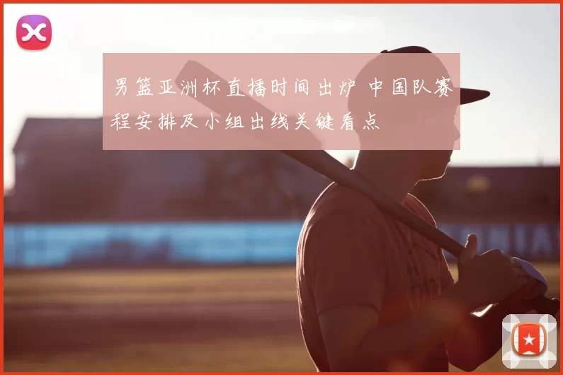 男篮亚洲杯直播时间出炉 中国队赛程安排及小组出线关键看点