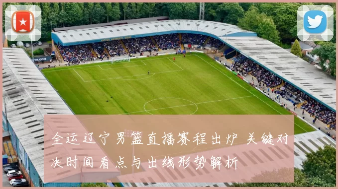 全运辽宁男篮直播赛程出炉 关键对决时间看点与出线形势解析