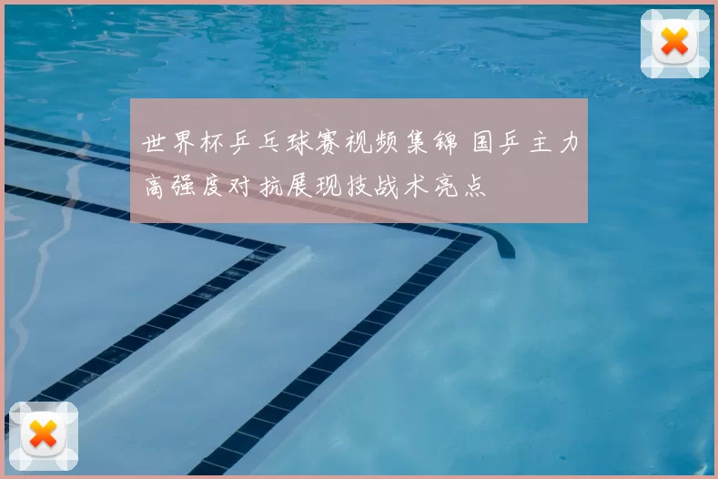 世界杯乒乓球赛视频集锦 国乒主力高强度对抗展现技战术亮点