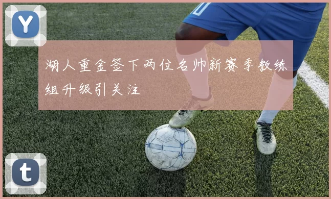湖人重金签下两位名帅新赛季教练组升级引关注