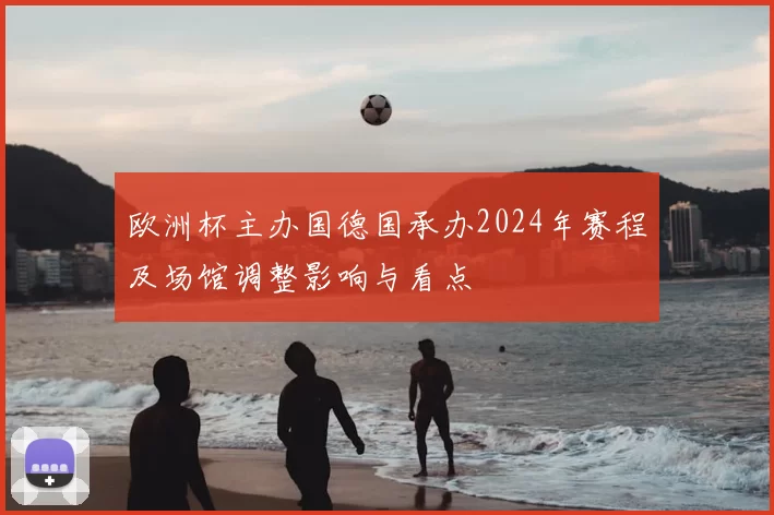 欧洲杯主办国德国承办2024年赛程及场馆调整影响与看点