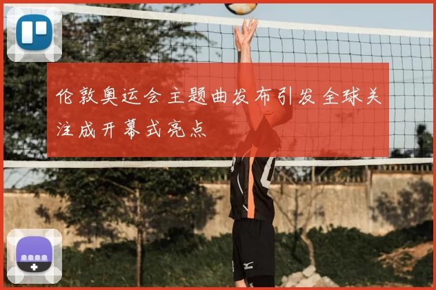 伦敦奥运会主题曲发布引发全球关注成开幕式亮点