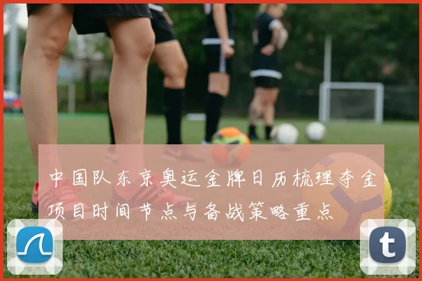 中国队东京奥运金牌日历梳理夺金项目时间节点与备战策略重点