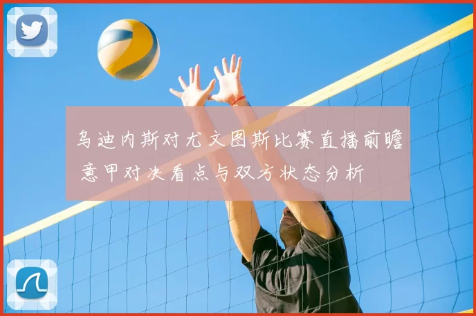 乌迪内斯对尤文图斯比赛直播前瞻 意甲对决看点与双方状态分析